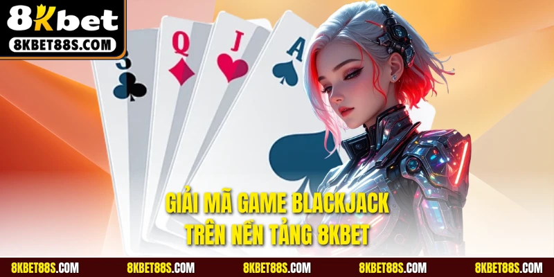 Giải mã game Blackjack trên nền tảng 8KBET