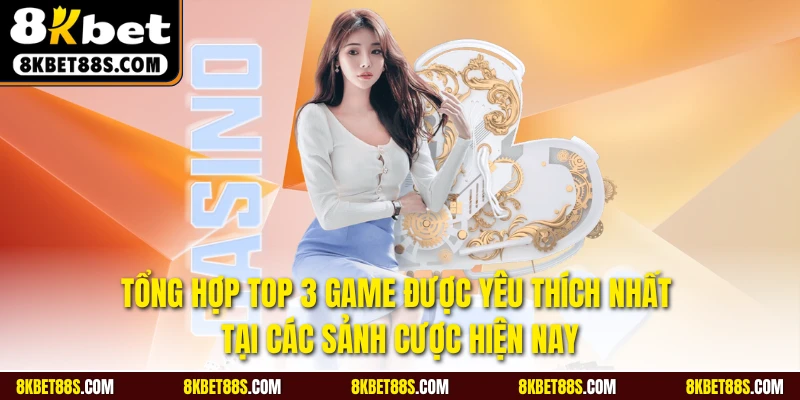 Tổng hợp top 3 game được yêu thích nhất tại các sảnh cược