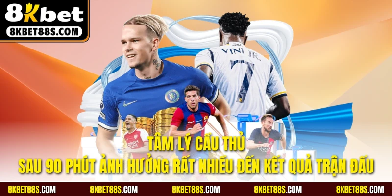 Tâm lý cầu thủ sau 90 phút ảnh hưởng rất nhiều đến kết quả
