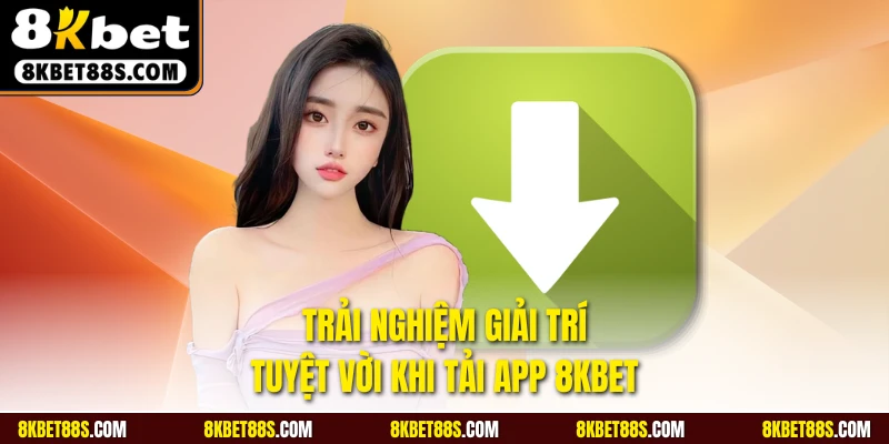 Tải app 8KBET đem lại trải nghiệm vô cùng thuận tiện